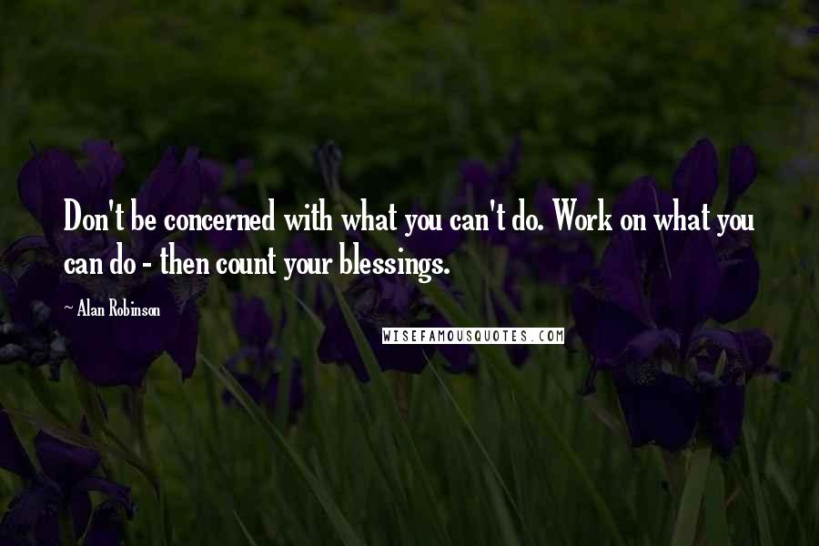 Alan Robinson Quotes: Don't be concerned with what you can't do. Work on what you can do - then count your blessings.