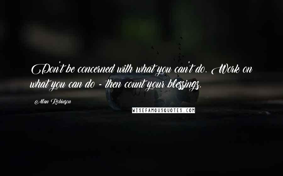 Alan Robinson Quotes: Don't be concerned with what you can't do. Work on what you can do - then count your blessings.