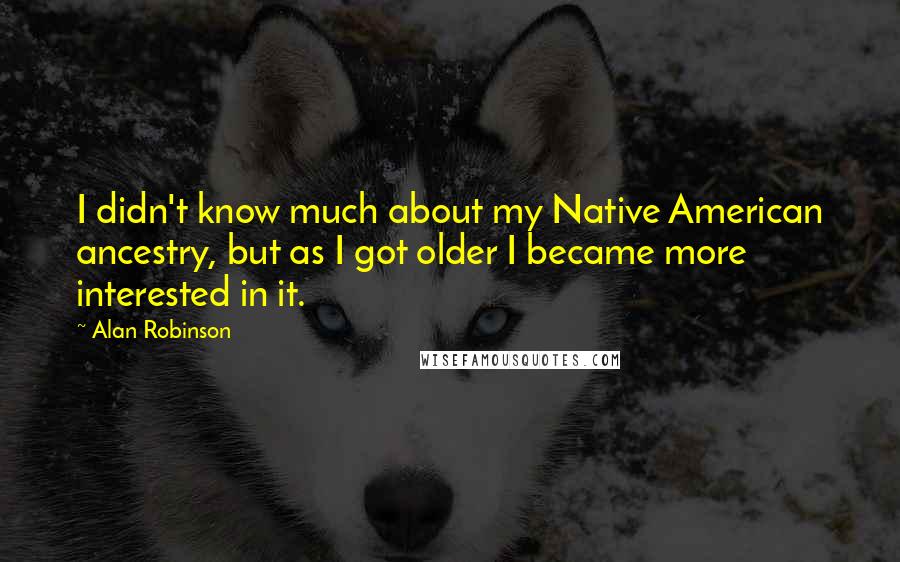 Alan Robinson Quotes: I didn't know much about my Native American ancestry, but as I got older I became more interested in it.