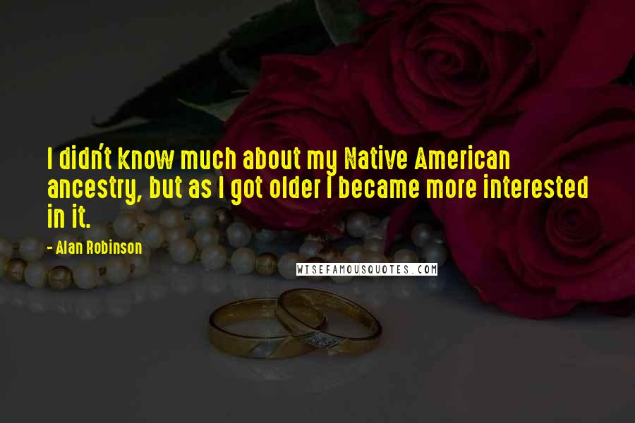 Alan Robinson Quotes: I didn't know much about my Native American ancestry, but as I got older I became more interested in it.