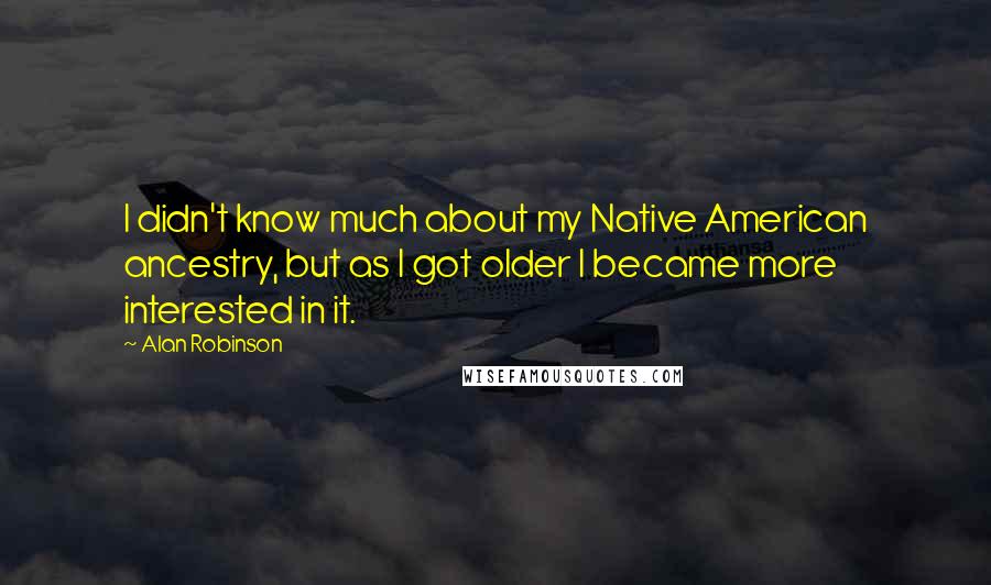 Alan Robinson Quotes: I didn't know much about my Native American ancestry, but as I got older I became more interested in it.