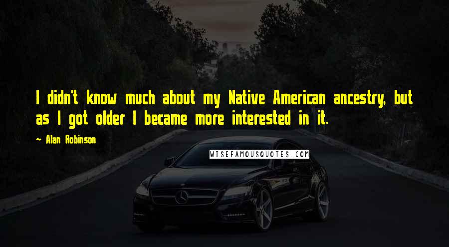 Alan Robinson Quotes: I didn't know much about my Native American ancestry, but as I got older I became more interested in it.