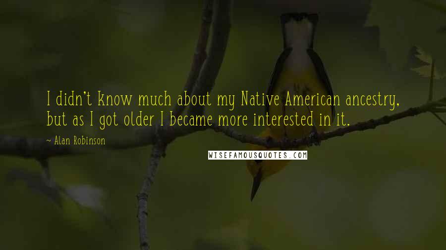 Alan Robinson Quotes: I didn't know much about my Native American ancestry, but as I got older I became more interested in it.