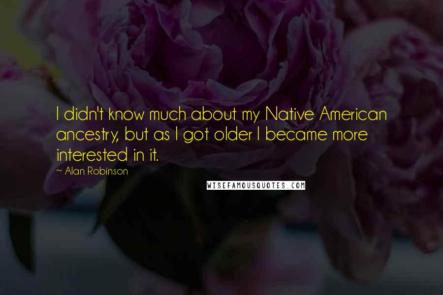 Alan Robinson Quotes: I didn't know much about my Native American ancestry, but as I got older I became more interested in it.