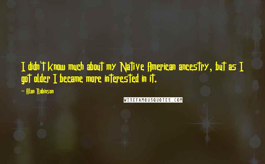 Alan Robinson Quotes: I didn't know much about my Native American ancestry, but as I got older I became more interested in it.