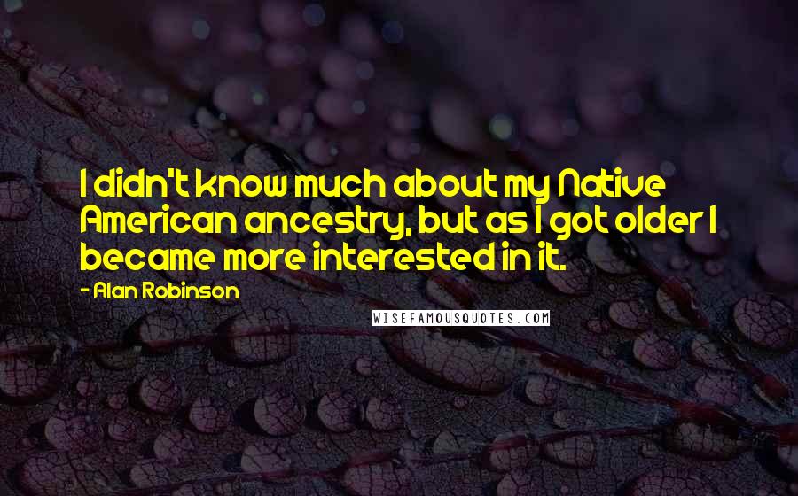 Alan Robinson Quotes: I didn't know much about my Native American ancestry, but as I got older I became more interested in it.