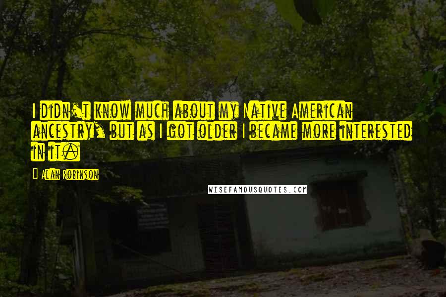 Alan Robinson Quotes: I didn't know much about my Native American ancestry, but as I got older I became more interested in it.