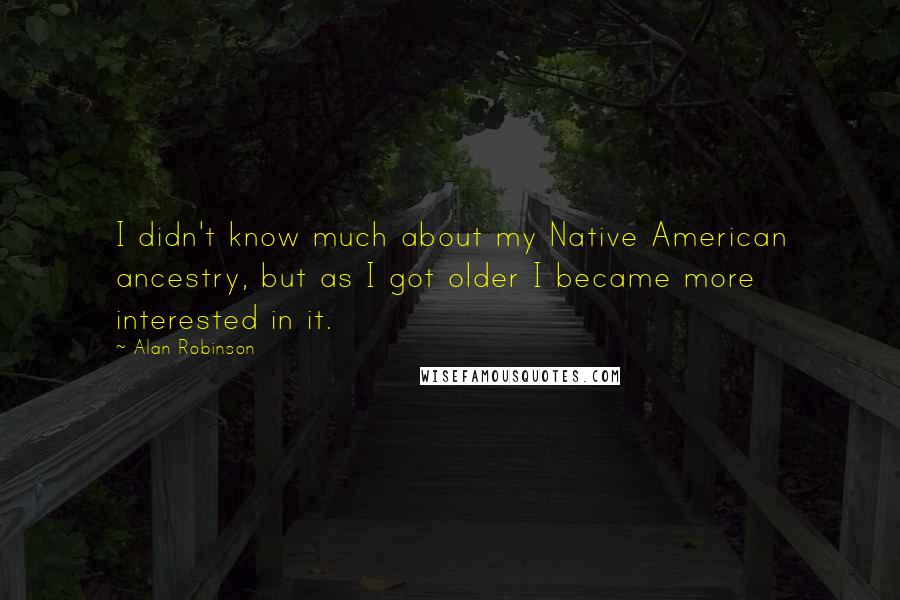 Alan Robinson Quotes: I didn't know much about my Native American ancestry, but as I got older I became more interested in it.