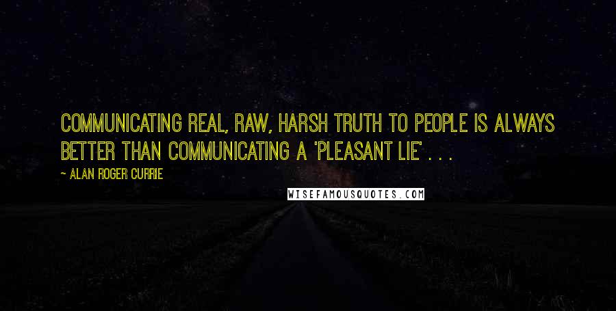 Alan Roger Currie Quotes: Communicating real, raw, harsh truth to people is always better than communicating a 'pleasant lie' . . .