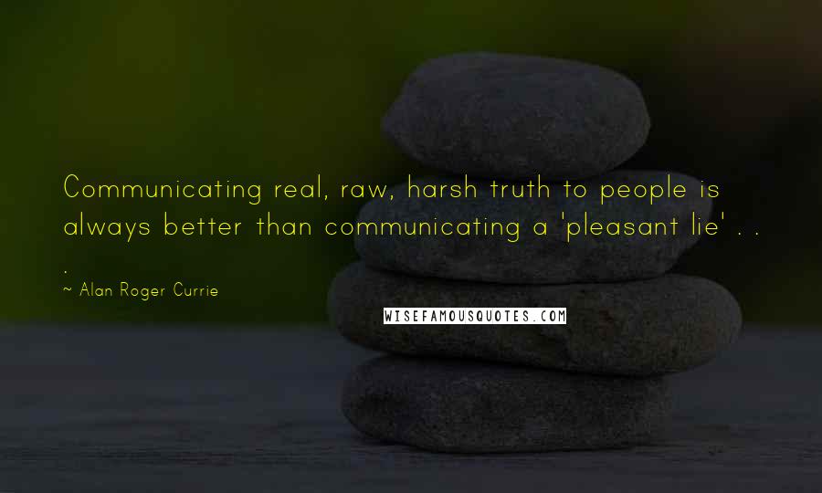 Alan Roger Currie Quotes: Communicating real, raw, harsh truth to people is always better than communicating a 'pleasant lie' . . .