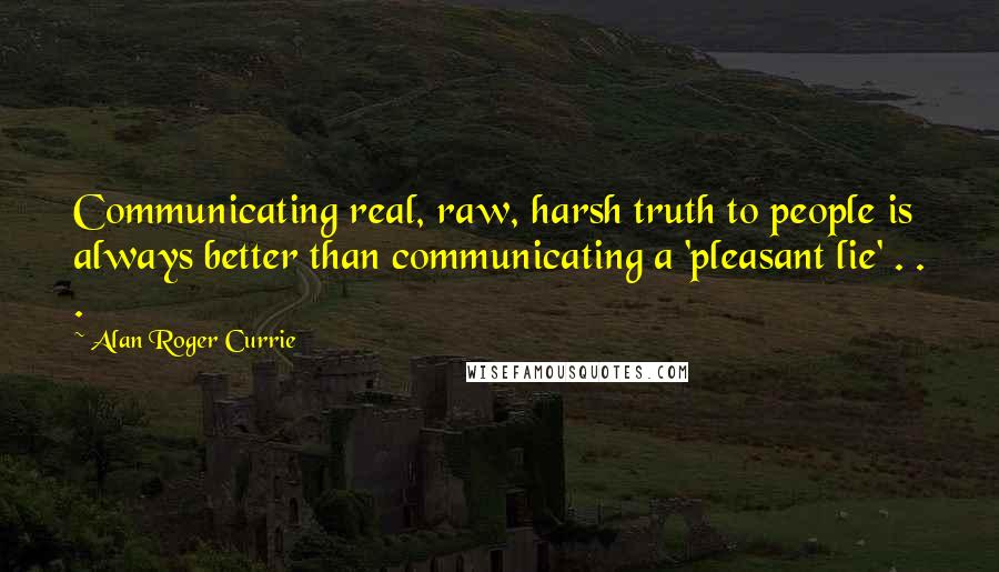 Alan Roger Currie Quotes: Communicating real, raw, harsh truth to people is always better than communicating a 'pleasant lie' . . .