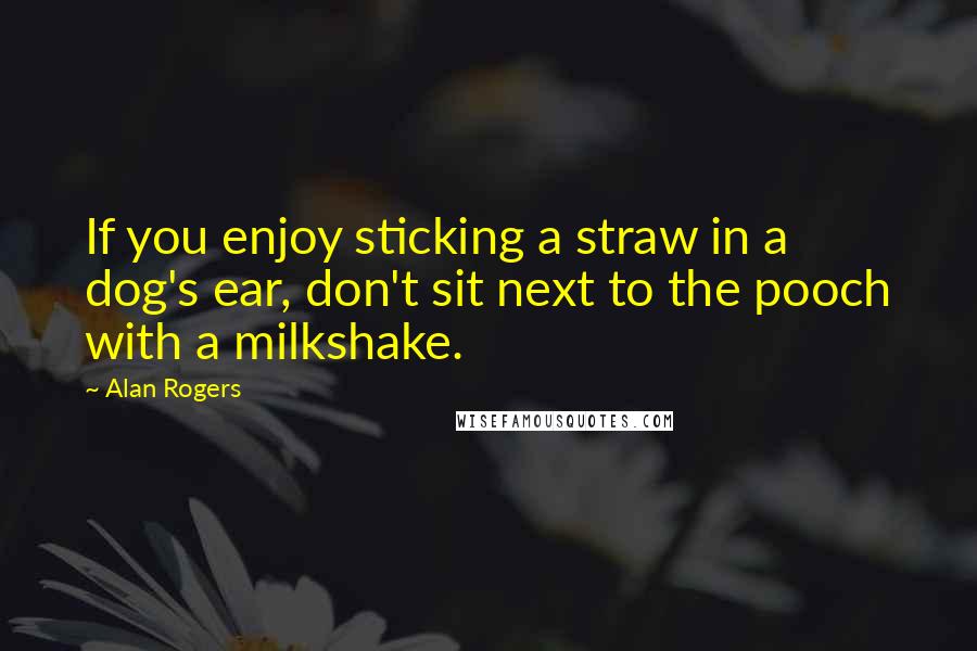 Alan Rogers Quotes: If you enjoy sticking a straw in a dog's ear, don't sit next to the pooch with a milkshake.