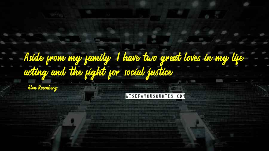 Alan Rosenberg Quotes: Aside from my family, I have two great loves in my life: acting and the fight for social justice.