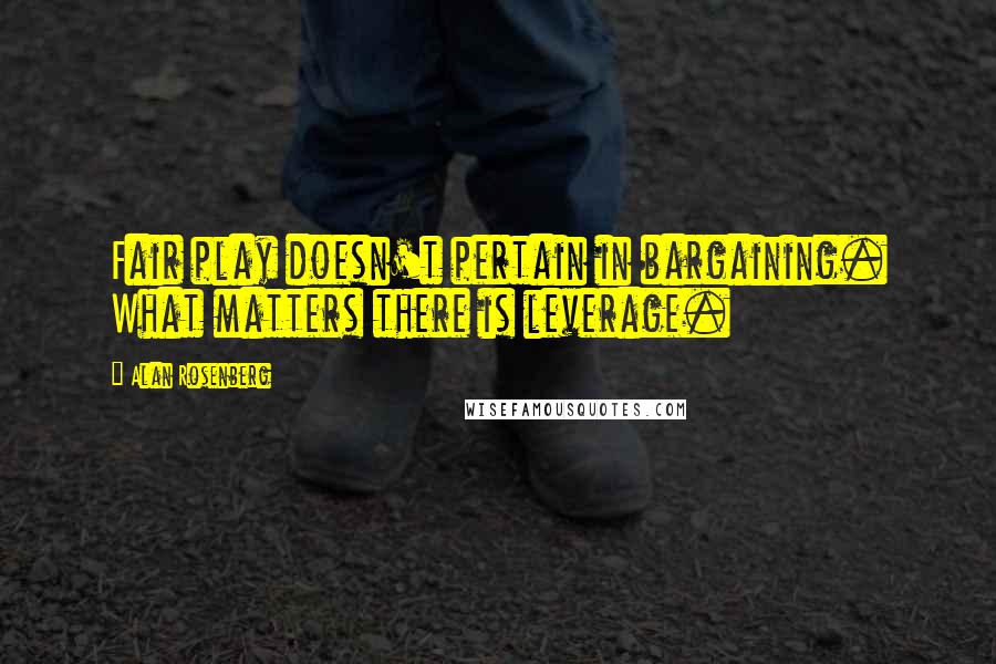 Alan Rosenberg Quotes: Fair play doesn't pertain in bargaining. What matters there is leverage.