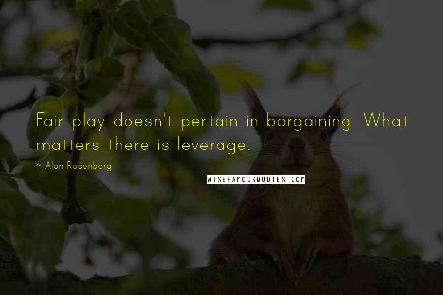 Alan Rosenberg Quotes: Fair play doesn't pertain in bargaining. What matters there is leverage.