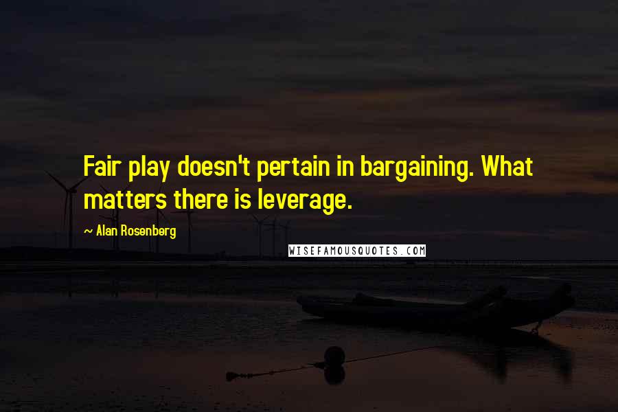 Alan Rosenberg Quotes: Fair play doesn't pertain in bargaining. What matters there is leverage.