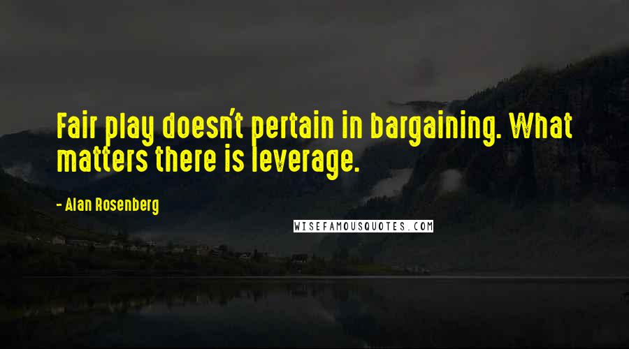 Alan Rosenberg Quotes: Fair play doesn't pertain in bargaining. What matters there is leverage.