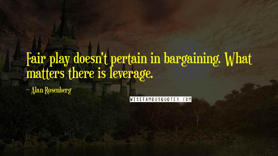 Alan Rosenberg Quotes: Fair play doesn't pertain in bargaining. What matters there is leverage.