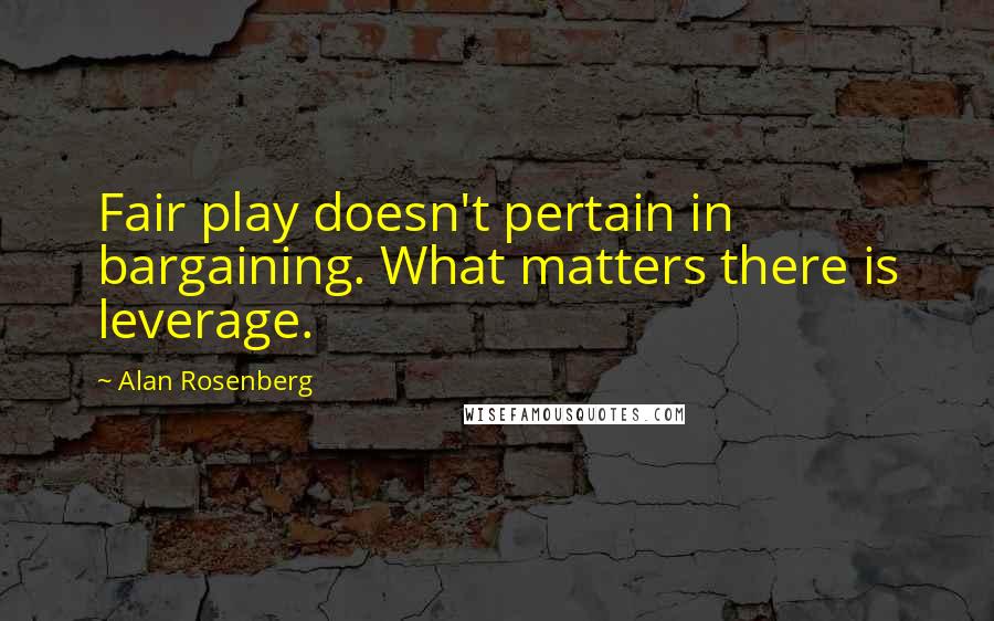 Alan Rosenberg Quotes: Fair play doesn't pertain in bargaining. What matters there is leverage.