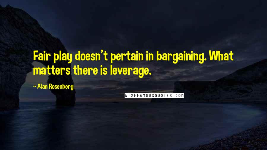 Alan Rosenberg Quotes: Fair play doesn't pertain in bargaining. What matters there is leverage.