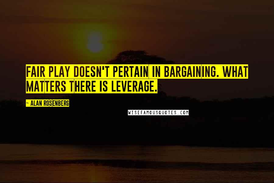 Alan Rosenberg Quotes: Fair play doesn't pertain in bargaining. What matters there is leverage.