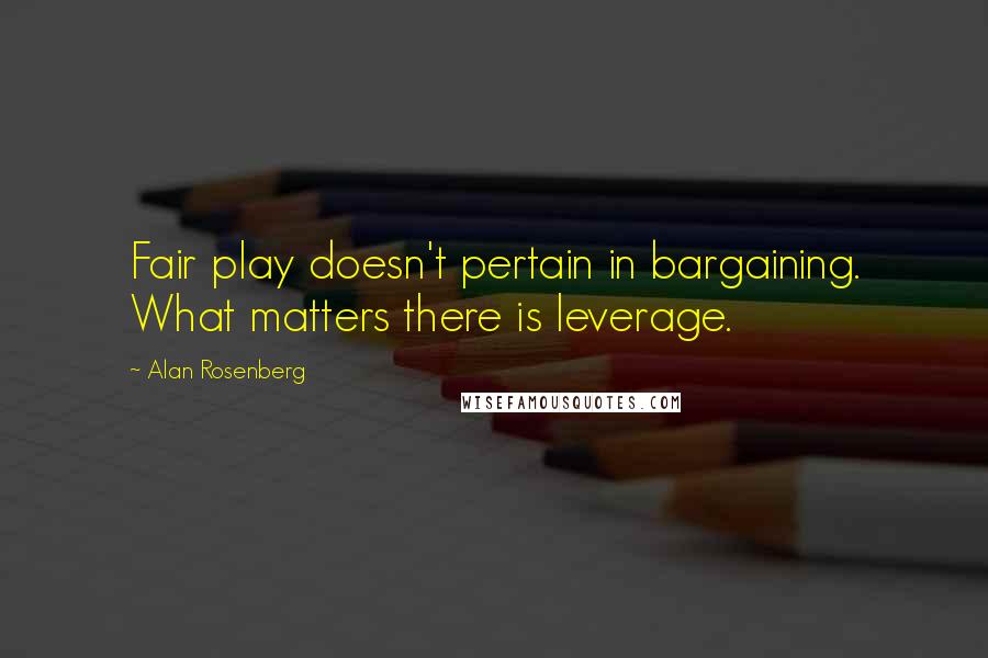 Alan Rosenberg Quotes: Fair play doesn't pertain in bargaining. What matters there is leverage.