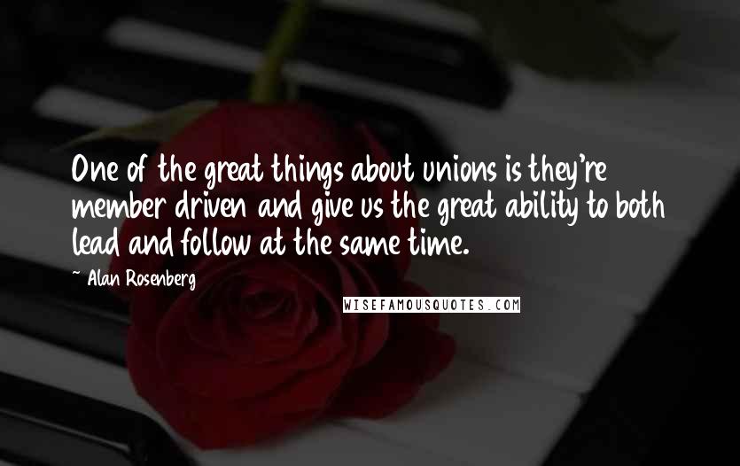 Alan Rosenberg Quotes: One of the great things about unions is they're member driven and give us the great ability to both lead and follow at the same time.