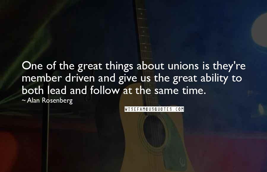 Alan Rosenberg Quotes: One of the great things about unions is they're member driven and give us the great ability to both lead and follow at the same time.