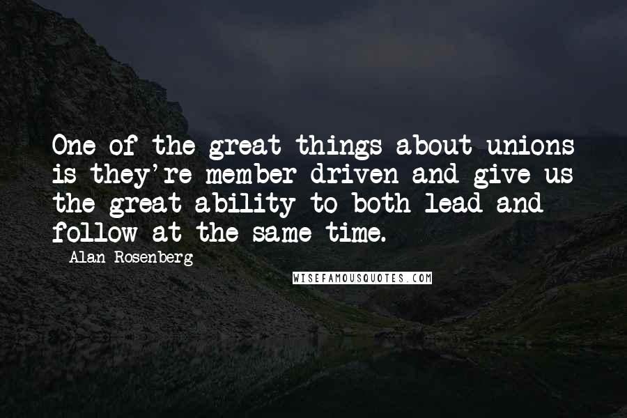 Alan Rosenberg Quotes: One of the great things about unions is they're member driven and give us the great ability to both lead and follow at the same time.