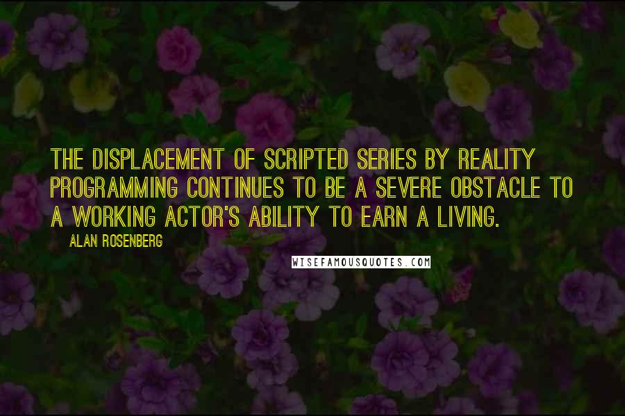 Alan Rosenberg Quotes: The displacement of scripted series by reality programming continues to be a severe obstacle to a working actor's ability to earn a living.