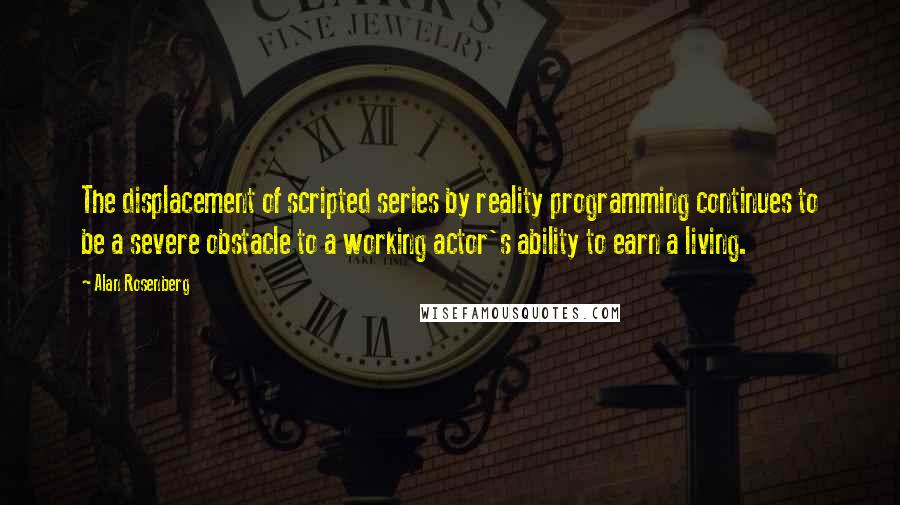 Alan Rosenberg Quotes: The displacement of scripted series by reality programming continues to be a severe obstacle to a working actor's ability to earn a living.