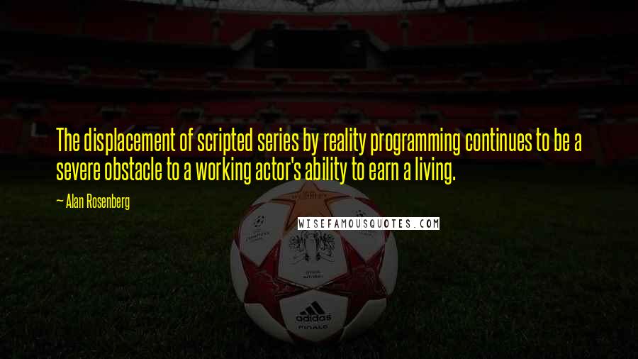 Alan Rosenberg Quotes: The displacement of scripted series by reality programming continues to be a severe obstacle to a working actor's ability to earn a living.