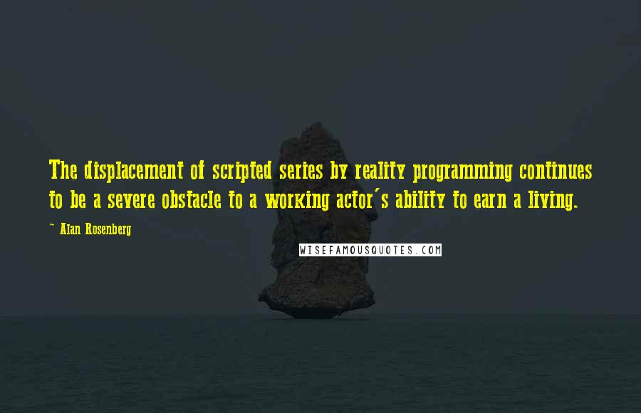 Alan Rosenberg Quotes: The displacement of scripted series by reality programming continues to be a severe obstacle to a working actor's ability to earn a living.