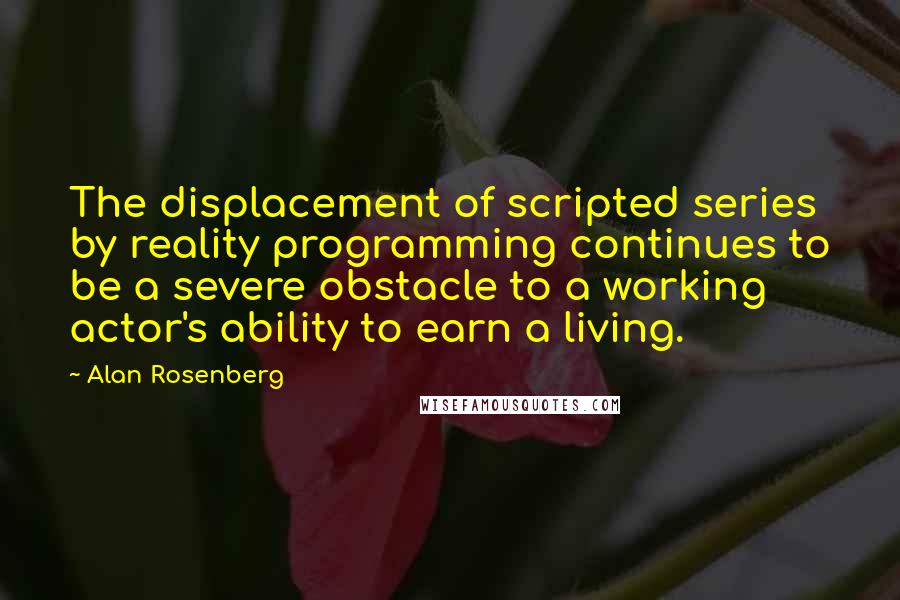 Alan Rosenberg Quotes: The displacement of scripted series by reality programming continues to be a severe obstacle to a working actor's ability to earn a living.