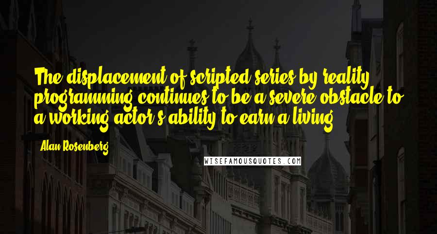 Alan Rosenberg Quotes: The displacement of scripted series by reality programming continues to be a severe obstacle to a working actor's ability to earn a living.