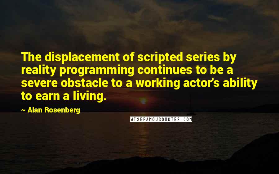 Alan Rosenberg Quotes: The displacement of scripted series by reality programming continues to be a severe obstacle to a working actor's ability to earn a living.