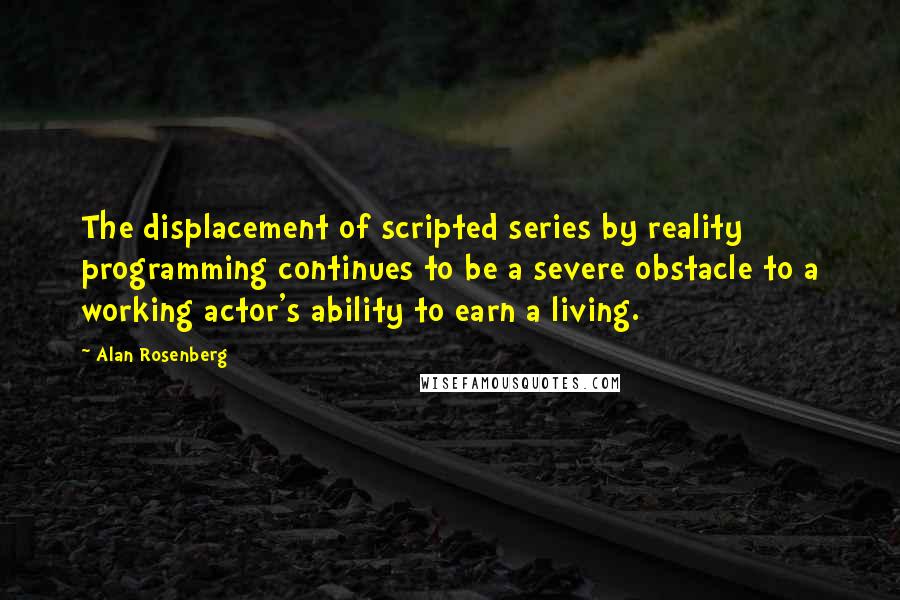 Alan Rosenberg Quotes: The displacement of scripted series by reality programming continues to be a severe obstacle to a working actor's ability to earn a living.