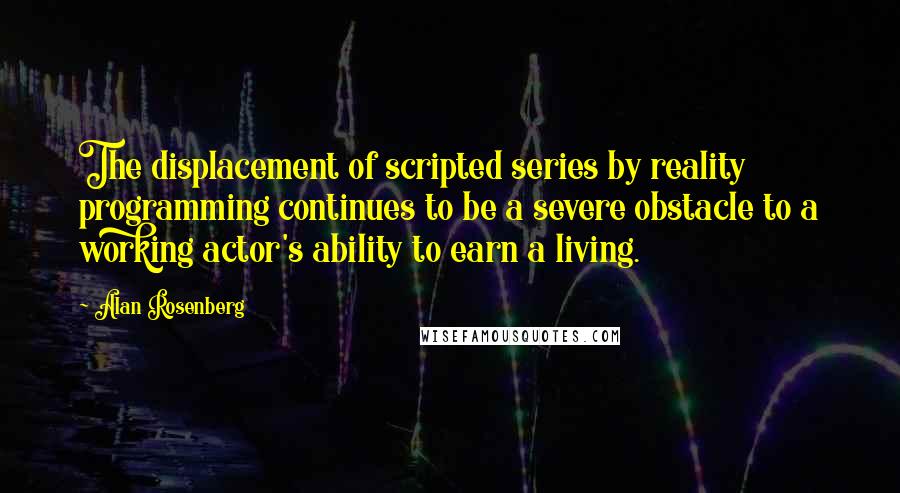 Alan Rosenberg Quotes: The displacement of scripted series by reality programming continues to be a severe obstacle to a working actor's ability to earn a living.