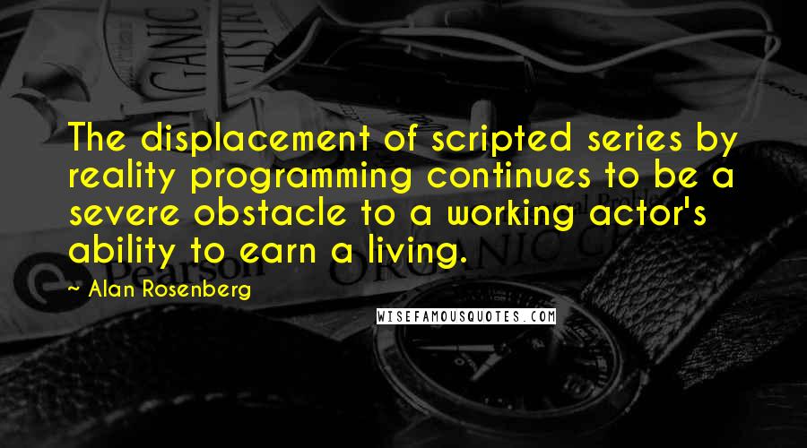 Alan Rosenberg Quotes: The displacement of scripted series by reality programming continues to be a severe obstacle to a working actor's ability to earn a living.