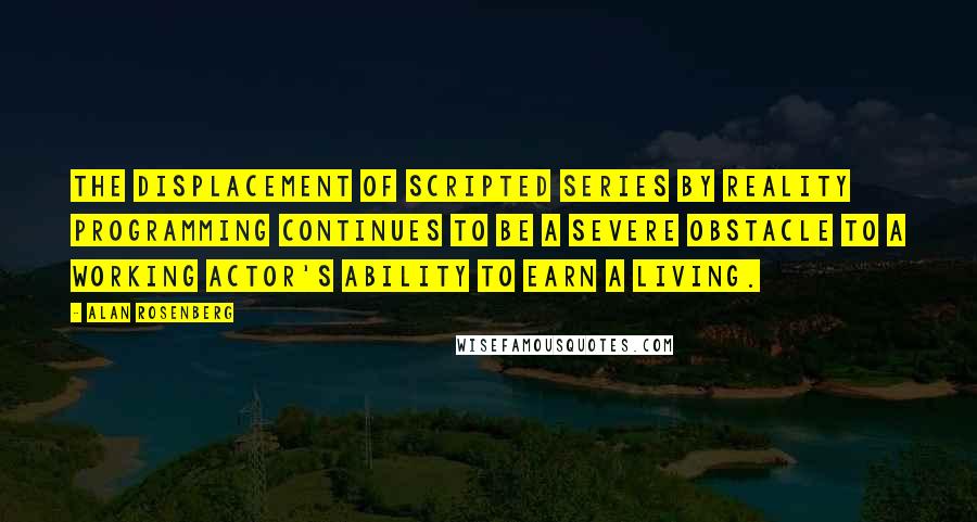 Alan Rosenberg Quotes: The displacement of scripted series by reality programming continues to be a severe obstacle to a working actor's ability to earn a living.