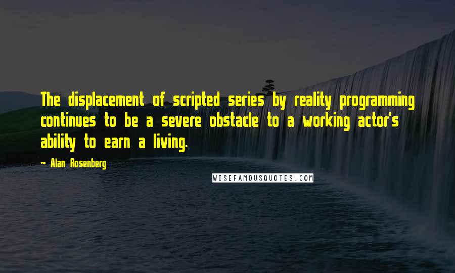 Alan Rosenberg Quotes: The displacement of scripted series by reality programming continues to be a severe obstacle to a working actor's ability to earn a living.