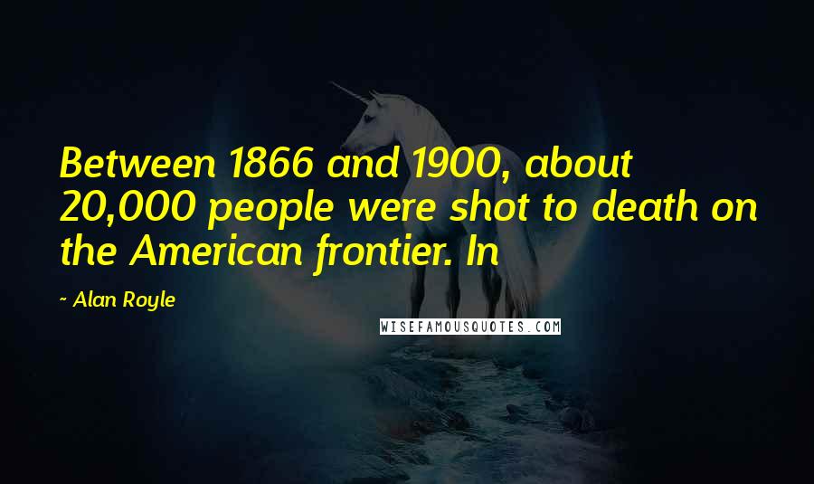 Alan Royle Quotes: Between 1866 and 1900, about 20,000 people were shot to death on the American frontier. In