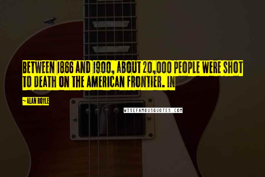 Alan Royle Quotes: Between 1866 and 1900, about 20,000 people were shot to death on the American frontier. In