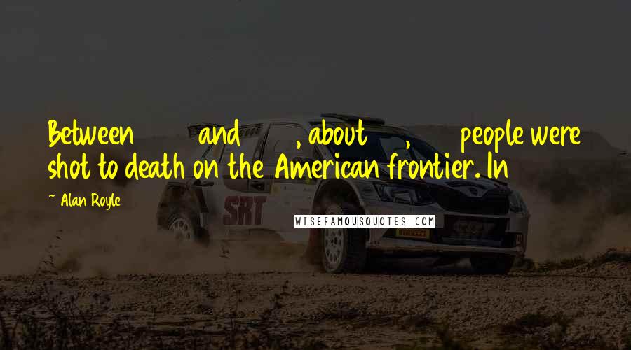 Alan Royle Quotes: Between 1866 and 1900, about 20,000 people were shot to death on the American frontier. In