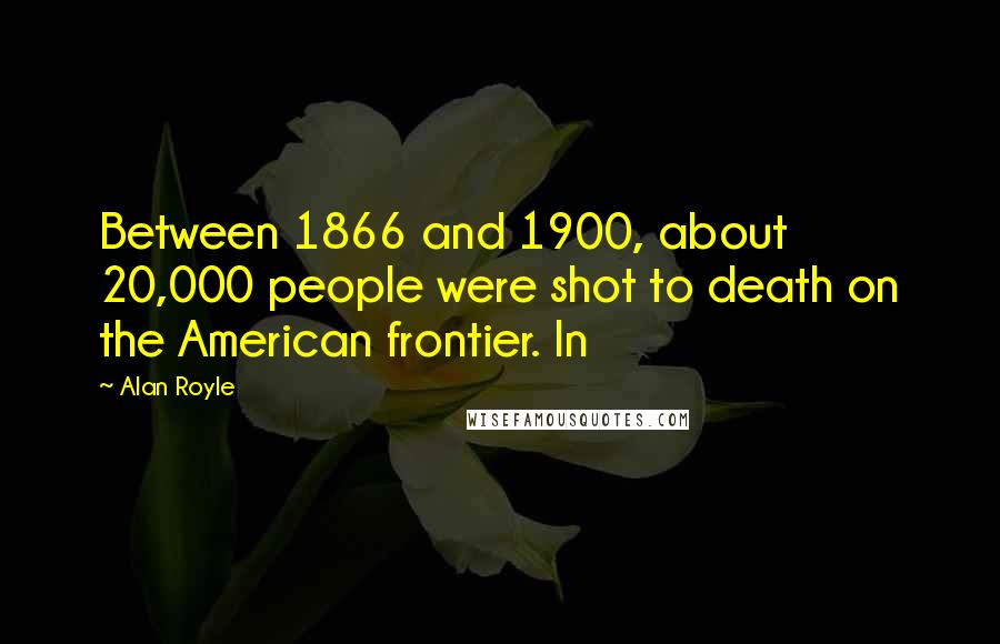 Alan Royle Quotes: Between 1866 and 1900, about 20,000 people were shot to death on the American frontier. In