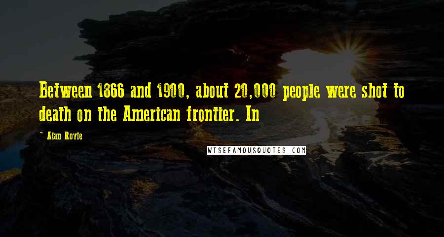 Alan Royle Quotes: Between 1866 and 1900, about 20,000 people were shot to death on the American frontier. In