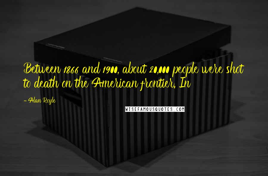 Alan Royle Quotes: Between 1866 and 1900, about 20,000 people were shot to death on the American frontier. In