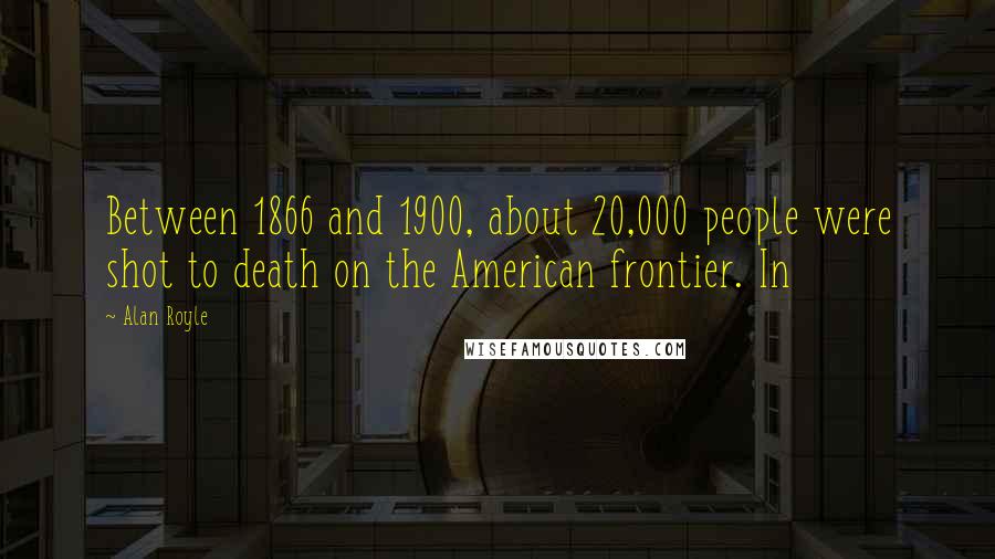 Alan Royle Quotes: Between 1866 and 1900, about 20,000 people were shot to death on the American frontier. In
