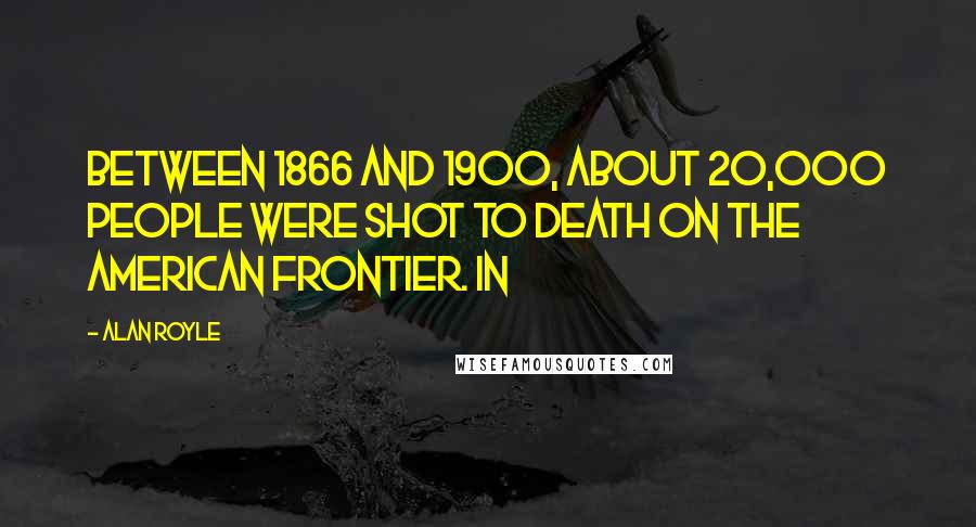 Alan Royle Quotes: Between 1866 and 1900, about 20,000 people were shot to death on the American frontier. In