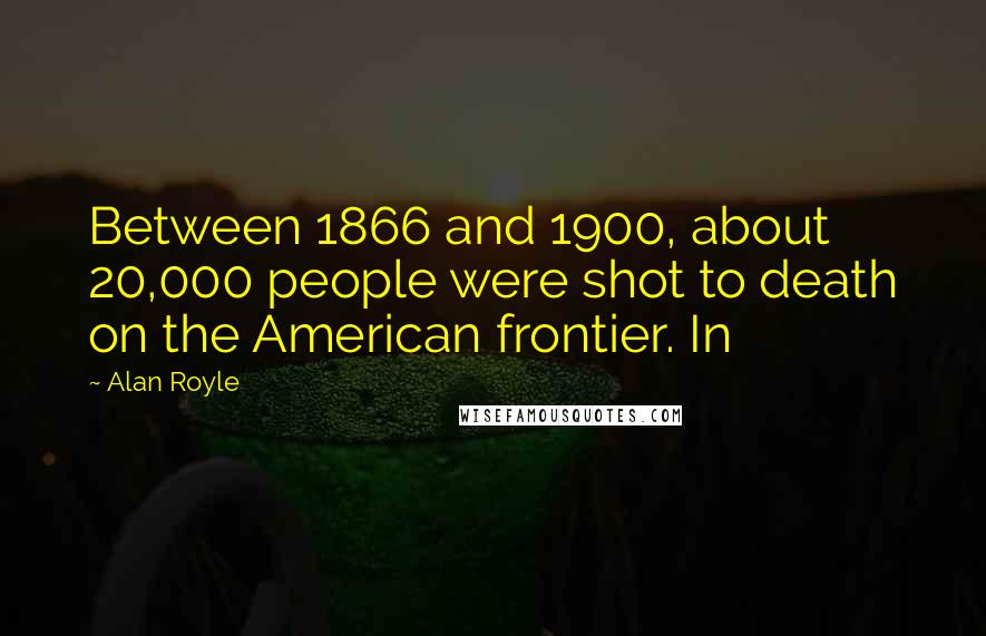 Alan Royle Quotes: Between 1866 and 1900, about 20,000 people were shot to death on the American frontier. In